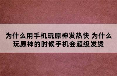 为什么用手机玩原神发热快 为什么玩原神的时候手机会超级发烫